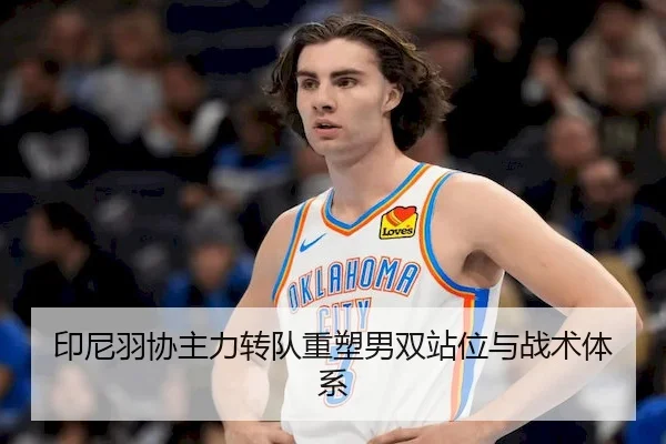 印尼羽协主力转队重塑男双站位与战术体系