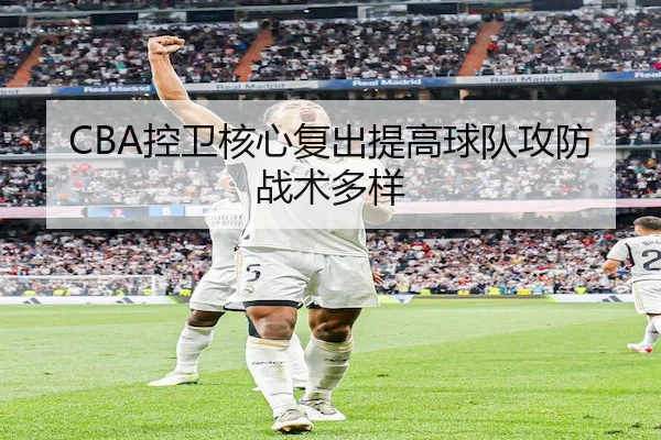 CBA控卫核心复出提高球队攻防战术多样